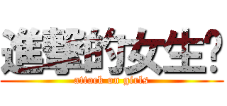 進撃的女生们 (attack on girls)