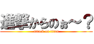 進撃からのぉ～？ (attack on titan)
