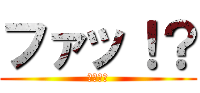 ファッ！？ (Ｈｏｍｏ)