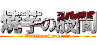 焼芋の股間 (Yakiimo the penis)