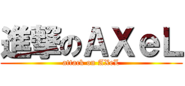 進撃のＡＸｅＬ (attack on AXeL)