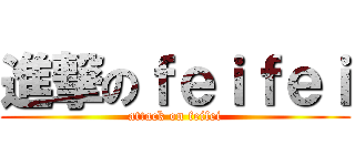 進撃のｆｅｉｆｅｉ (attack on feifei)