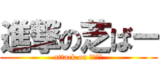 進撃の芝ばー (attack on しばばー)