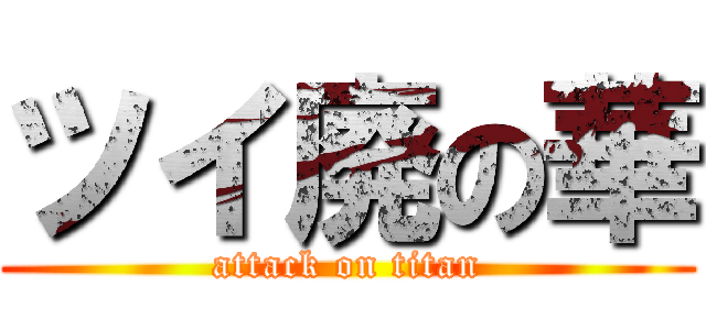 ツイ廃の華 (attack on titan)