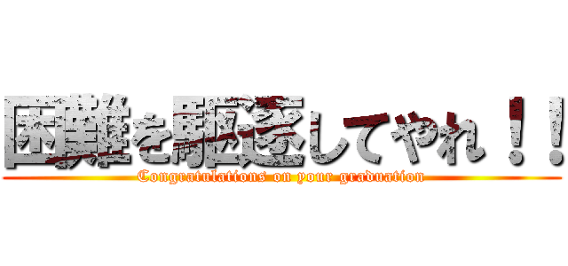 困難を駆逐してやれ！！ (Congratulations on your graduation)