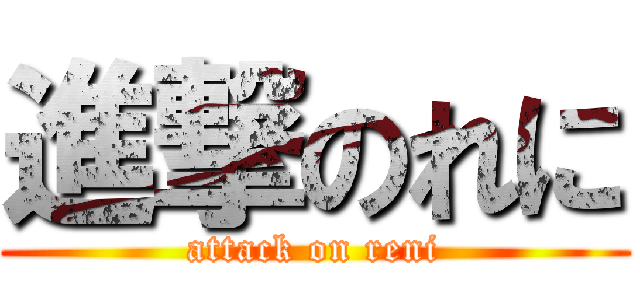 進撃のれに (attack on reni)