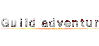 Ｇｕｉｌｄ ａｄｖｅｎｔｕｒｅ (Guild adventure)