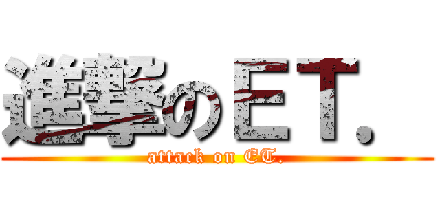 進撃のＥＴ． (attack on ET.)