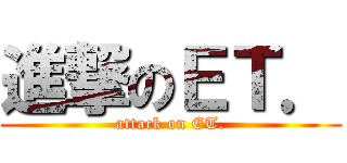 進撃のＥＴ． (attack on ET.)