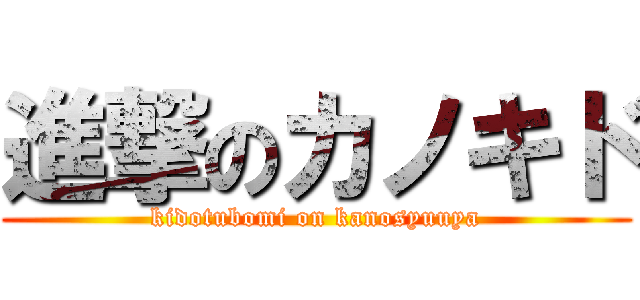 進撃のカノキド (kidotubomi on kanosyuuya)