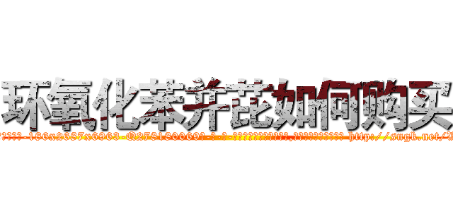 环氧化苯并芘如何购买 (环氧化苯并芘如何购买【电-186x2687x6963-Q278180069元-吉-药-业】我们做的是长期生意,靠的是老客户长期支持 http://sngk.net/VtC8ie
)