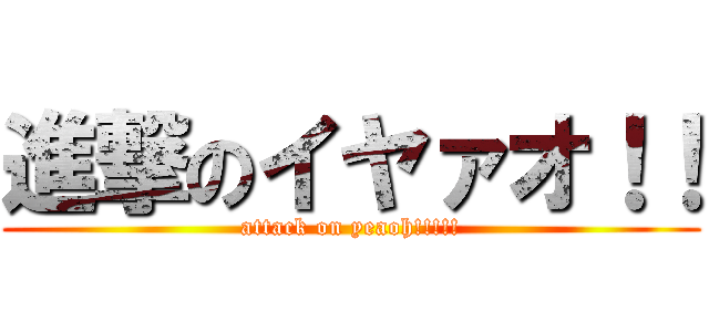 進撃のイヤァオ！！ (attack on yeaoh!!!!!)