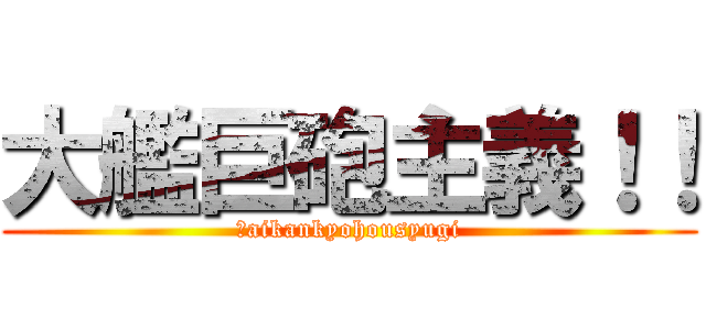 大艦巨砲主義！！ (ｔaikankyohousyugi)