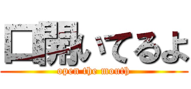 口開いてるよ (open the mouth)