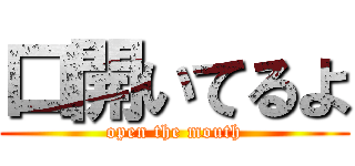 口開いてるよ (open the mouth)