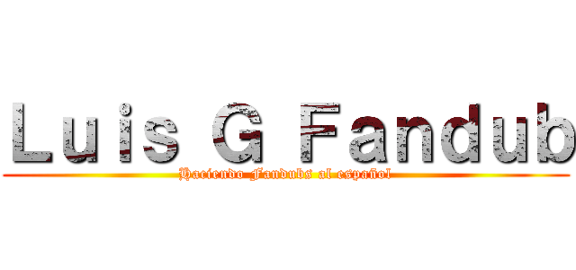 Ｌｕｉｓ Ｇ Ｆａｎｄｕｂ (Haciendo Fandubs al español)