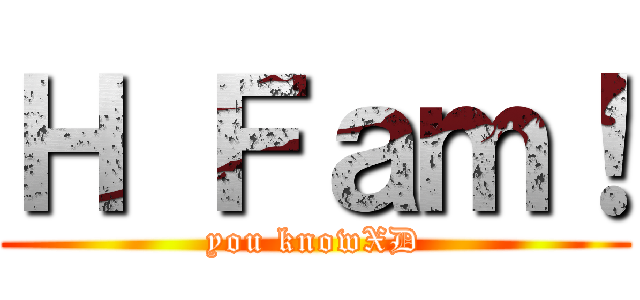 Ｈ Ｆａｍ！ (you knowXD)