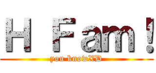 Ｈ Ｆａｍ！ (you knowXD)