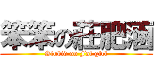 笨笨の莊肥涵 (Stubid on Fat girl)