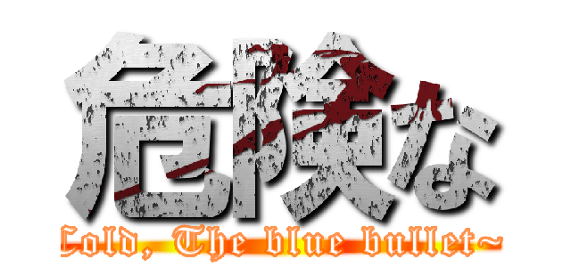 危険な (Cold, The blue bullet~)
