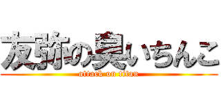 友弥の臭いちんこ (attack on titan)