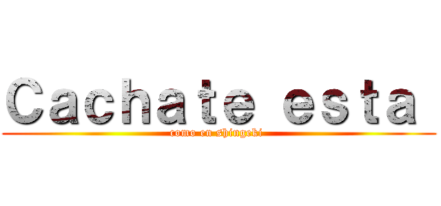 Ｃａｃｈａｔｅ ｅｓｔａ  (como en shingeki )