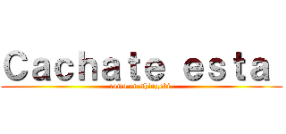 Ｃａｃｈａｔｅ ｅｓｔａ  (como en shingeki )
