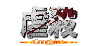 虐殺 (slaughter)