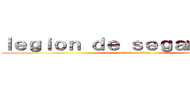 ｌｅｇｉｏｎ ｄｅ ｓｅｇａｍｉｅｎｔｏ (attack on titan)