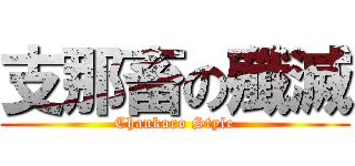 支那畜の殲滅 (Chankoro Style)