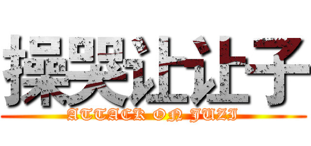 操哭让让子 (ATTACK ON JUZI)