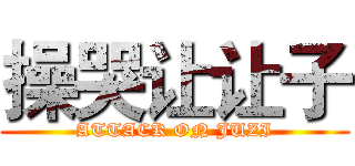 操哭让让子 (ATTACK ON JUZI)