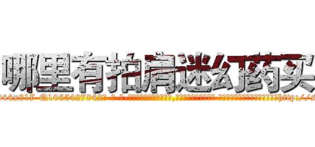 哪里有拍肩迷幻药买 (哪里有拍肩迷幻药买【电-话151x68344x817-Q1065427042元-吉-药-业】我们做的是长期生意,靠的是老客户长期支持 哪里有拍肩迷幻药买在发表了一篇http://sngk.net/WXZH4K

参考消息网我们做的是长期生意,靠的是老客户长期支持也许我们早该意识到，就连鲍勃·霍斯金斯（金球奖戏剧类电影男主角 
)