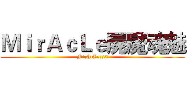 ＭｉｒＡｃＬｅ屍魘魂魅 (MirAcLe屍魘魂魅)