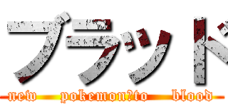 ブラッド (new    pokemon　to    blood)