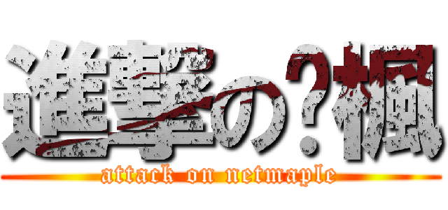 進撃の凈楓 (attack on netmaple)