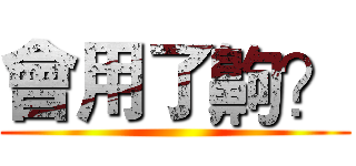會用了齁？ ()