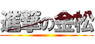 進撃の金松 ()