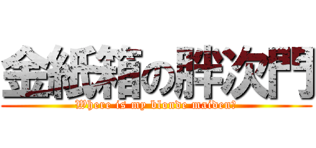 金紙箱の胖次門 (Where is my blonde maiden?)