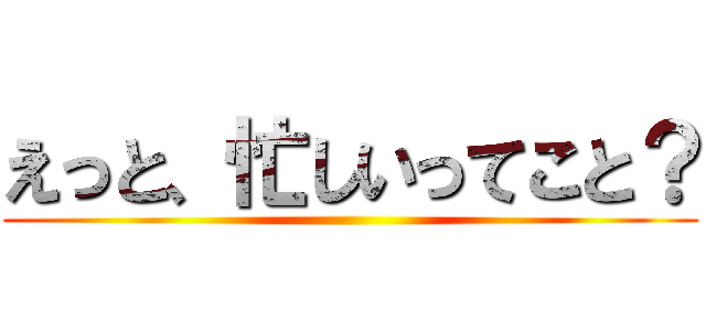 えっと、忙しいってこと？ ()