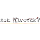 えっと、忙しいってこと？ ()