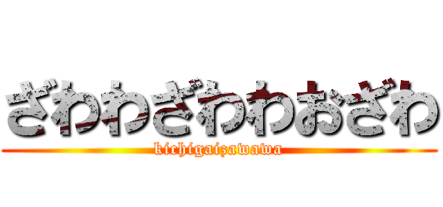 ざわわざわわおざわ (kichigaizawawa)