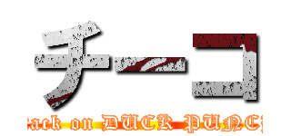 チーコ (attack on DUCK PUNCH)