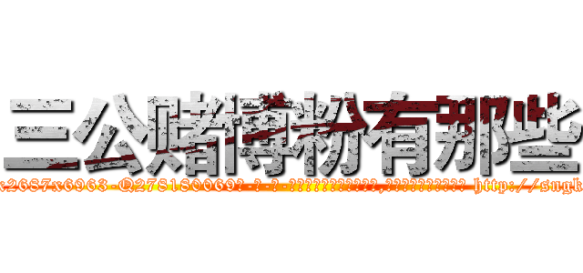 三公赌博粉有那些 (三公赌博粉有那些【电-186x2687x6963-Q278180069元-吉-药-业】我们做的是长期生意,靠的是老客户长期支持 http://sngk.net/jAWPjj
)