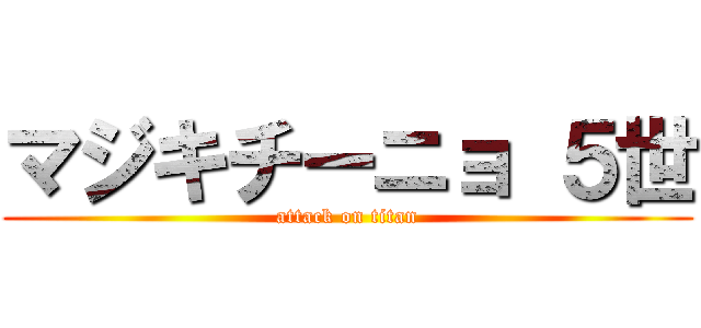 マジキチーニョ ５世 (attack on titan)