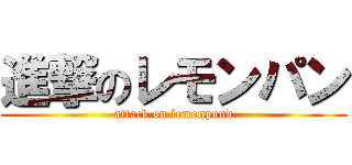 進撃のレモンパン (attack on lemonpund)