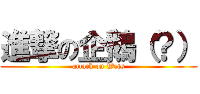 進撃の企鵝（？） (attack on Wets)