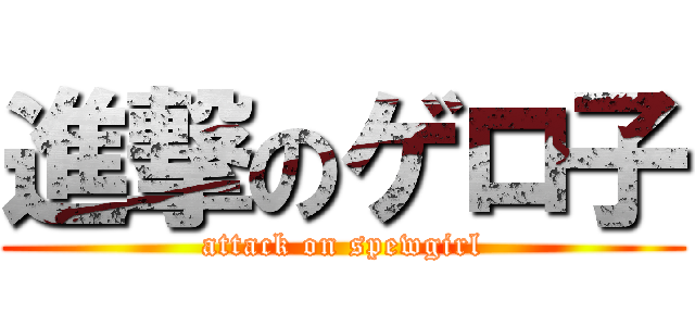 進撃のゲロ子 (attack on spewgirl)