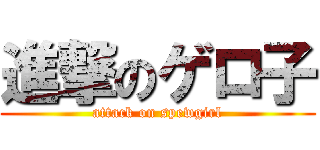 進撃のゲロ子 (attack on spewgirl)