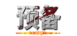 预备 (ready！)